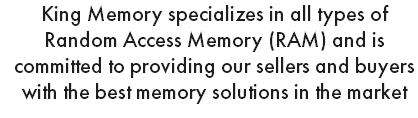 King Memory specializes in all types of Random Access Memory (RAM) and is committed to providing our sellers and buyers with the best memory solutions in the market 